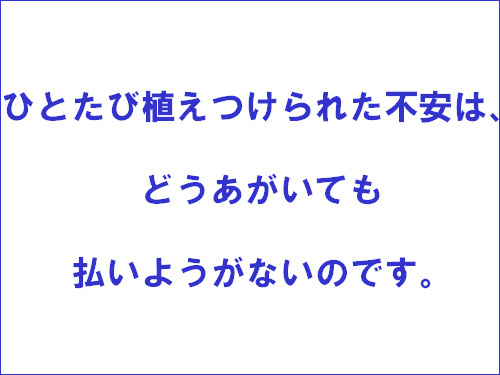 ひとたび植えつけられた不安は、どうあがいても払いようがないのです。