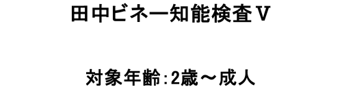 田中ビネー知能検査Ⅴ　対象年齢：2歳～成人