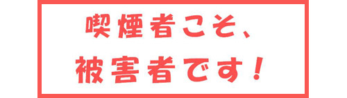 喫煙者こそ、被害者です！